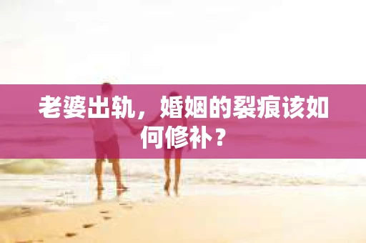 老婆出轨，婚姻的裂痕该如何修补？