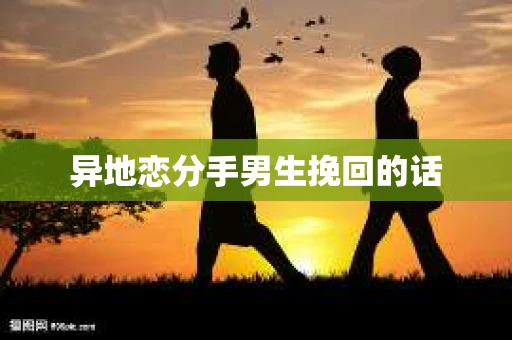 异地恋分手男生挽回的话 异地恋分手男生挽回的话