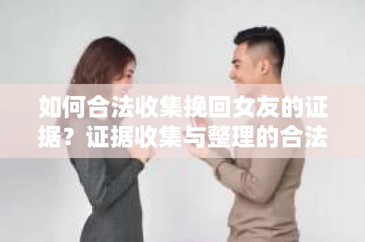 如何合法收集挽回女友的证据?证据收集与整理的合法策略怎么办? 如何合法收集挽回女友的证据?证据收集与整理的合法策略怎么办?