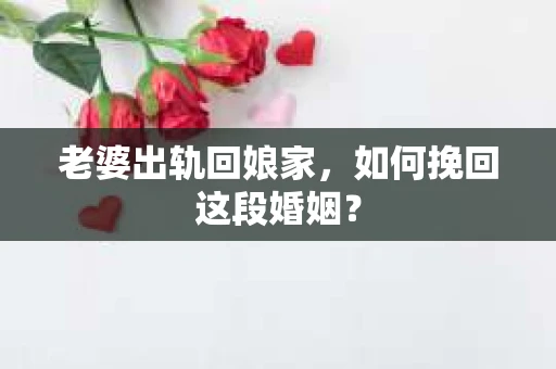 老婆出轨回娘家，如何挽回这段婚姻？