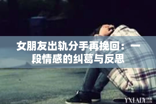 女朋友出轨分手再挽回：一段情感的纠葛与反思
