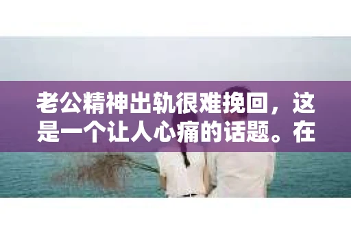 老公精神出轨很难挽回，这是一个让人心痛的话题。在婚姻生活中，当一方发现另一半精神出轨时，往往会产生强烈的痛苦和困惑。那么，面对这种情况，我们该如何应对呢？今天，就让我们一起来探讨一下这个问题。