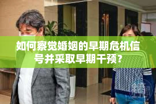 如何察觉婚姻的早期危机信号并采取早期干预？