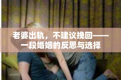 老婆出轨，不建议挽回——一段婚姻的反思与选择