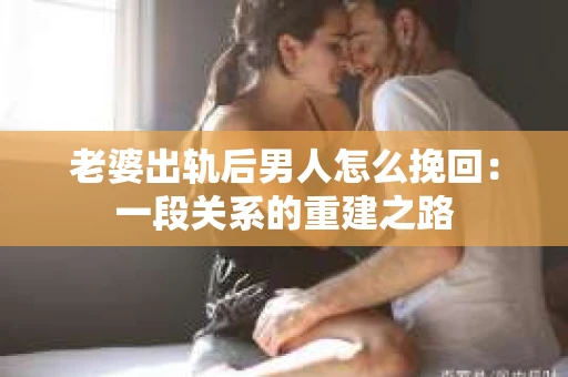 老婆出轨后男人怎么挽回：一段关系的重建之路