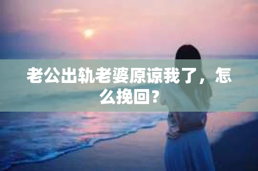 老公出轨老婆原谅我了，怎么挽回？