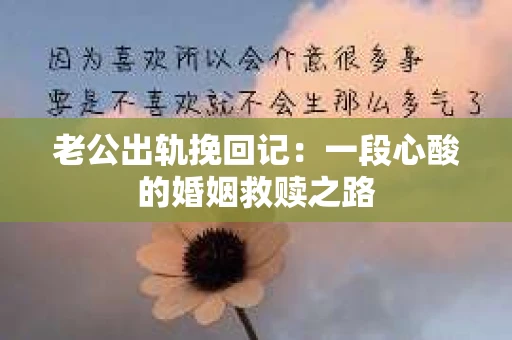 老公出轨挽回记：一段心酸的婚姻救赎之路
