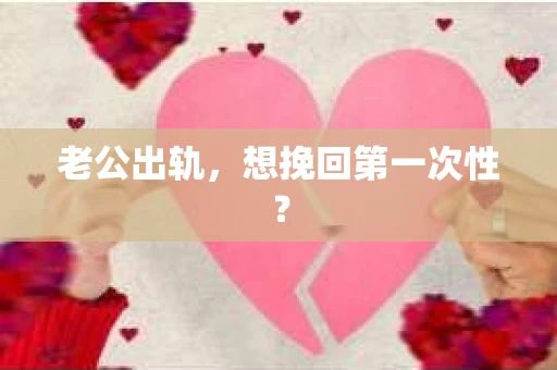 老公出轨，想挽回第一次性？