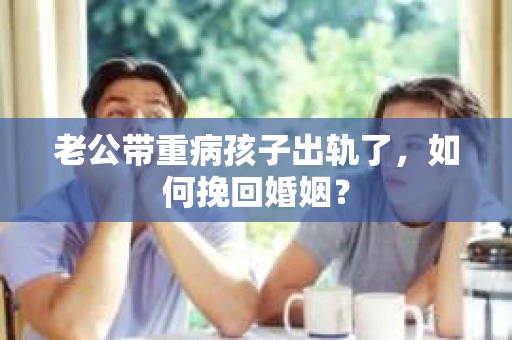 老公带重病孩子出轨了，如何挽回婚姻？