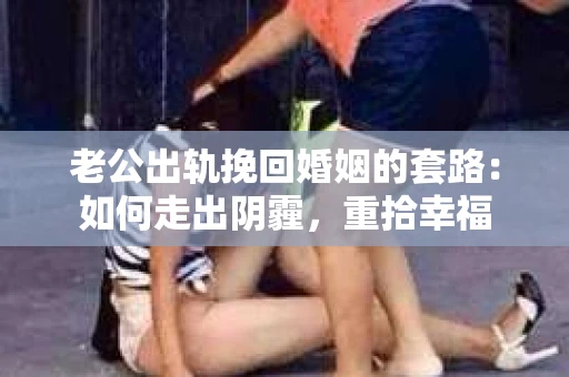 老公出轨挽回婚姻的套路：如何走出阴霾，重拾幸福