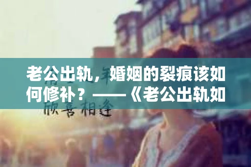 老公出轨，婚姻的裂痕该如何修补？——《老公出轨如何挽回的书》带你走出困境