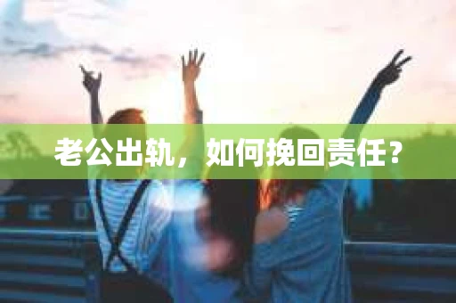 老公出轨,如何挽回责任? 老公出轨,如何挽回责任?