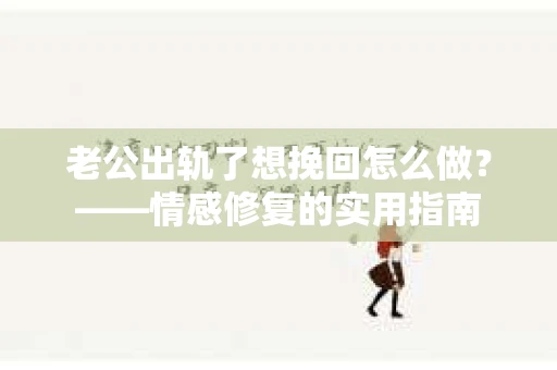 老公出轨了想挽回怎么做？——情感修复的实用指南