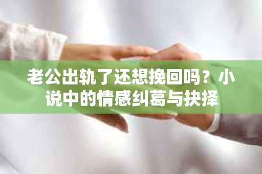 老公出轨了还想挽回吗？小说中的情感纠葛与抉择