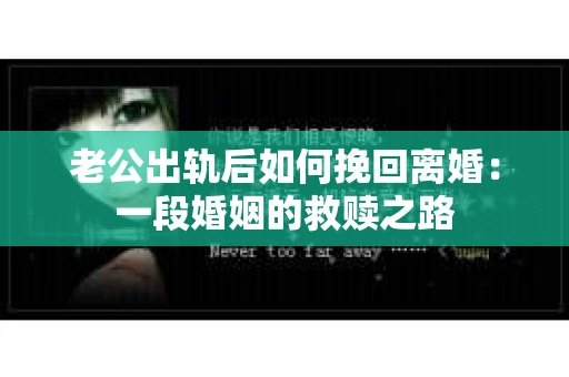 老公出轨后如何挽回离婚：一段婚姻的救赎之路