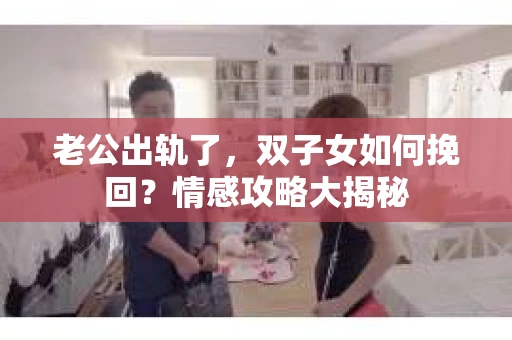 老公出轨了，双子女如何挽回？情感攻略大揭秘