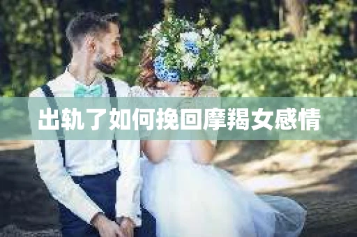 出轨了如何挽回摩羯女感情 出轨了如何挽回摩羯女感情