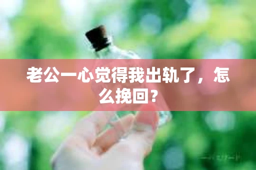 老公一心觉得我出轨了，怎么挽回？
