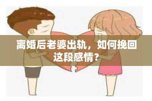 离婚后老婆出轨，如何挽回这段感情？