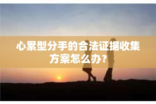 心累型分手的合法证据收集方案怎么办？