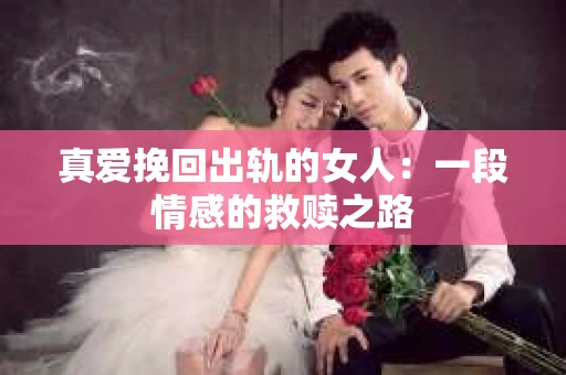 真爱挽回出轨的女人：一段情感的救赎之路
