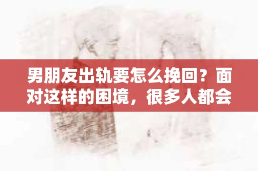 男朋友出轨要怎么挽回？面对这样的困境，很多人都会感到无助和痛苦。但请相信，无论情况多么复杂，总有解决问题的方法。今天，就让我来和大家聊聊，当男朋友出轨时，我们应该如何挽回这段感情。
