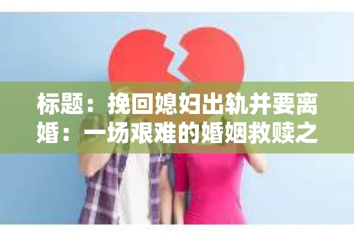 标题：挽回媳妇出轨并要离婚：一场艰难的婚姻救赎之路