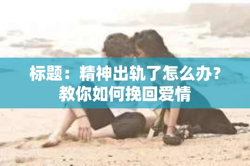 标题：精神出轨了怎么办？教你如何挽回爱情
