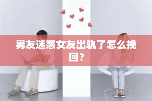男友迷惑女友出轨了怎么挽回？