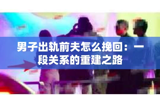 男子出轨前夫怎么挽回：一段关系的重建之路