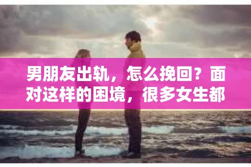 男朋友出轨，怎么挽回？面对这样的困境，很多女生都会感到无助和痛苦。但请相信，无论情况多么糟糕，都有可能找到解决问题的方法。今天，就让我来和大家聊聊，当男朋友出轨时，我们应该如何挽回这段感情。