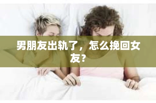男朋友出轨了，怎么挽回女友？