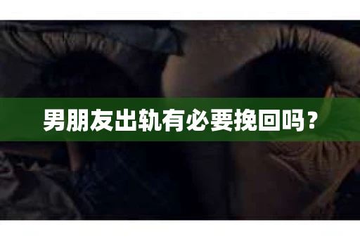 男朋友出轨有必要挽回吗? 男朋友出轨有必要挽回吗?