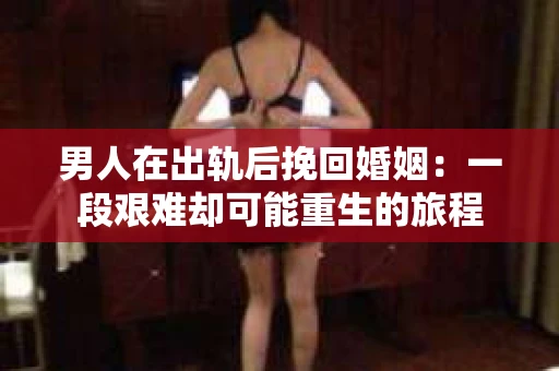 男人在出轨后挽回婚姻：一段艰难却可能重生的旅程