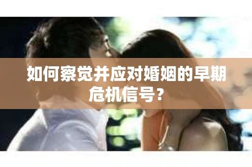 如何察觉并应对婚姻的早期危机信号？