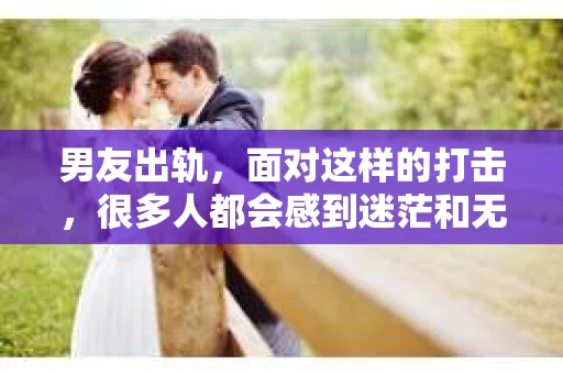 男友出轨，面对这样的打击，很多人都会感到迷茫和无助。那么，男友出轨后，我们该怎么办呢？如何挽回这段感情？今天，就让我来和大家聊聊这个问题。