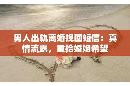 男人出轨离婚挽回短信：真情流露，重拾婚姻希望