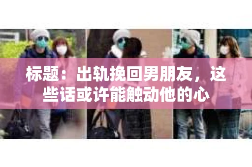标题：出轨挽回男朋友，这些话或许能触动他的心