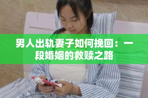 男人出轨妻子如何挽回：一段婚姻的救赎之路