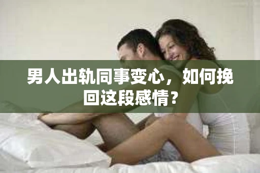 男人出轨同事变心，如何挽回这段感情？