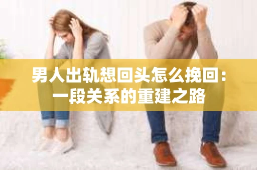 男人出轨想回头怎么挽回：一段关系的重建之路
