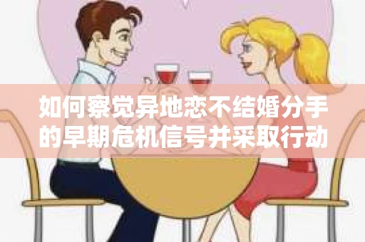 如何察觉异地恋不结婚分手的早期危机信号并采取行动? 如何察觉异地恋不结婚分手的早期危机信号并采取行动?