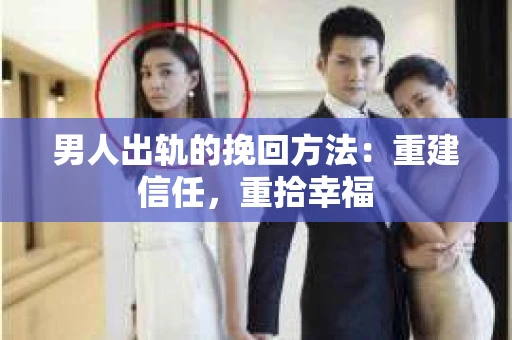男人出轨的挽回方法：重建信任，重拾幸福