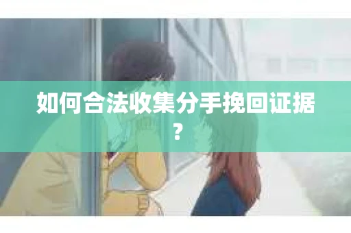 如何合法收集分手挽回证据? 如何合法收集分手挽回证据?