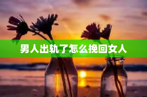 男人出轨了怎么挽回女人 男人出轨了怎么挽回女人