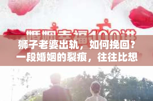 狮子老婆出轨，如何挽回？一段婚姻的裂痕，往往比想象中更难以修复。但面对这样的困境，我们仍可以尝试寻找解决问题的方法。以下，我将结合实际情况，分享一些关于如何挽回狮子老婆出轨的心得。