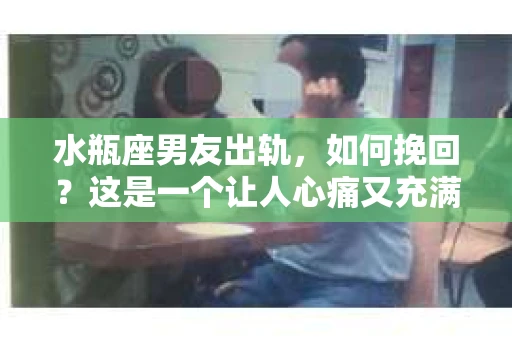 水瓶座男友出轨，如何挽回？这是一个让人心痛又充满挑战的问题。在爱情的世界里，我们总是希望找到那个对的人，但现实往往不尽如人意。今天，就让我们一起来探讨一下，当水瓶座男友出轨时，我们该如何挽回这段感情。