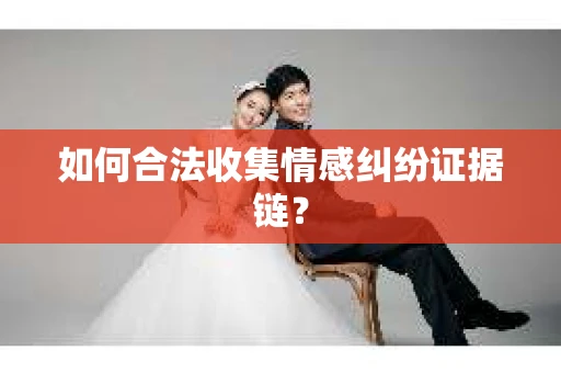 如何合法收集情感纠纷证据链? 如何合法收集情感纠纷证据链?