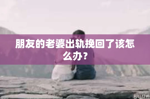 朋友的老婆出轨挽回了该怎么办？