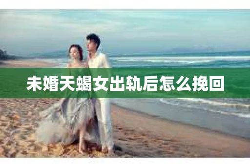 未婚天蝎女出轨后怎么挽回